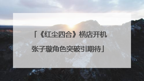 《红尘四合》横店开机 张子璇角色突破引期待