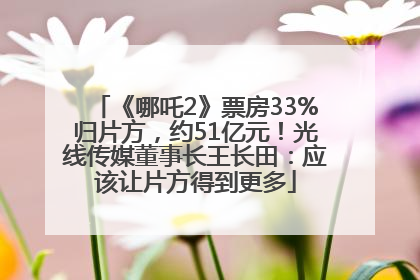 《哪吒2》票房33%归片方，约51亿元！光线传媒董事长王长田：应该让片方得到更多