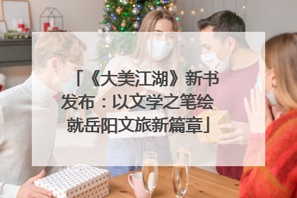 《大美江湖》新书发布：以文学之笔绘就岳阳文旅新篇章