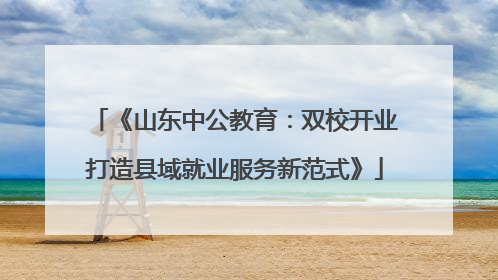 《山东中公教育：双校开业打造县域就业服务新范式》