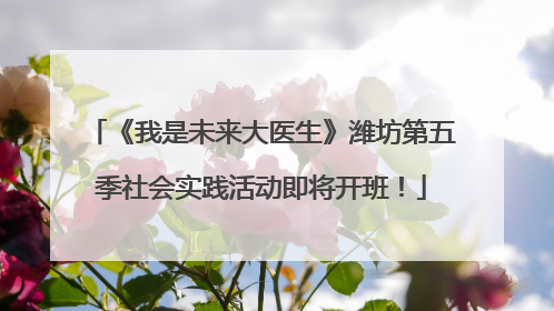 《我是未来大医生》潍坊第五季社会实践活动即将开班！