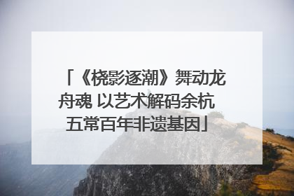 《桡影逐潮》舞动龙舟魂 以艺术解码余杭五常百年非遗基因