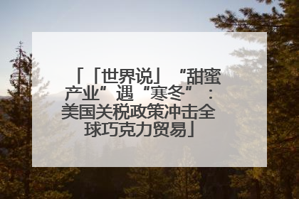 「世界说」“甜蜜产业”遇“寒冬”：美国关税政策冲击全球巧克力贸易