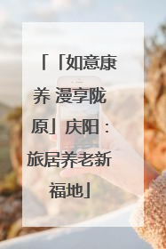 「如意康养 漫享陇原」庆阳：旅居养老新福地