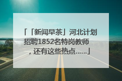 「新闻早茶」河北计划招聘1852名特岗教师，还有这些热点……