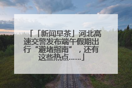 「新闻早茶」河北高速交警发布端午假期出行“避堵指南”，还有这些热点……