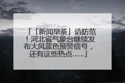 「新闻早茶」请防范！河北省气象台继续发布大风蓝色预警信号，还有这些热点……