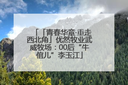 「青春华章·重走西北角」优然牧业武威牧场：00后“牛倌儿”李玉江