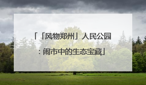 「风物郑州」人民公园：闹市中的生态宝藏