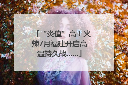 “炎值”高！火辣7月福建开启高温持久战……