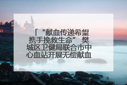 “献血传递希望 携手挽救生命” 樊城区卫健局联合市中心血站开展无偿献血科普公益活动