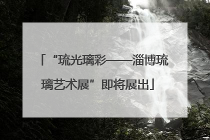“琉光璃彩——淄博琉璃艺术展”即将展出