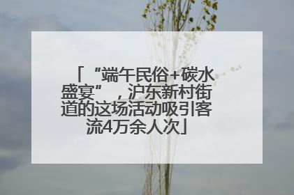 “端午民俗+碳水盛宴”，沪东新村街道的这场活动吸引客流4万余人次