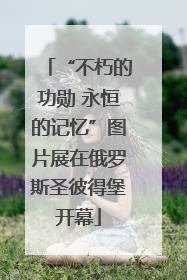 “不朽的功勋 永恒的记忆”图片展在俄罗斯圣彼得堡开幕