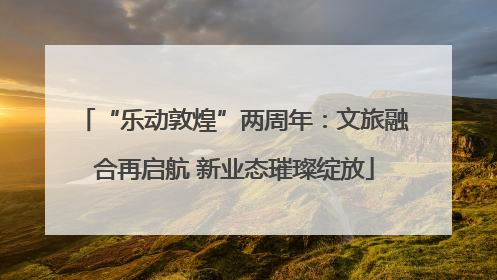“乐动敦煌”两周年：文旅融合再启航 新业态璀璨绽放