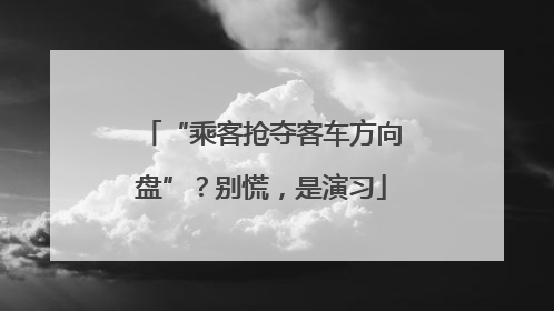 “乘客抢夺客车方向盘”？别慌，是演习