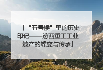“五号楼”里的历史印记——汾西重工工业遗产的蝶变与传承