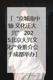 “京城南中轴·文化正大兴” 2025北京大兴文化产业推介会于成都举办