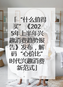 “什么值得买”《2025年上半年兴趣消费趋势报告》发布，解码“心价比”时代兴趣消费新范式