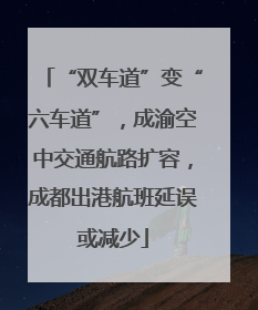 “双车道”变“六车道”，成渝空中交通航路扩容，成都出港航班延误或减少