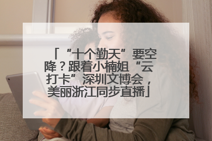“十个勤天”要空降？跟着小楠姐“云打卡”深圳文博会，美丽浙江同步直播