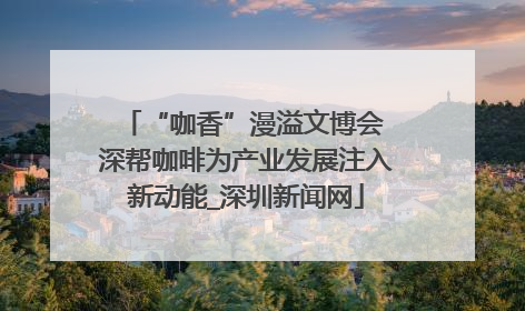 “咖香”漫溢文博会 深帮咖啡为产业发展注入新动能_深圳新闻网
