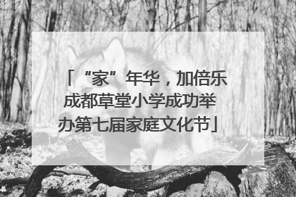 “家”年华，加倍乐 成都草堂小学成功举办第七届家庭文化节