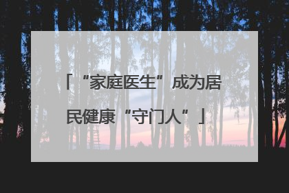 “家庭医生”成为居民健康“守门人”