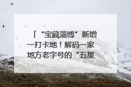 “宝藏淄博”新增一打卡地！解码一家地方老字号的“五星级”破局之路