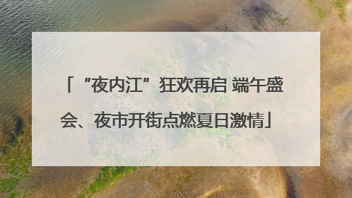 “夜内江”狂欢再启 端午盛会、夜市开街点燃夏日激情