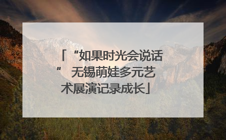 “如果时光会说话” 无锡萌娃多元艺术展演记录成长