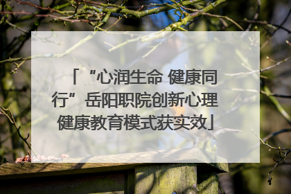 “心润生命 健康同行”岳阳职院创新心理健康教育模式获实效