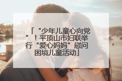 “少年儿童心向党”！平顶山市妇联举行“爱心妈妈”慰问困境儿童活动