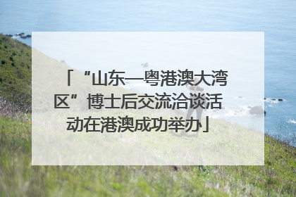 “山东—粤港澳大湾区”博士后交流洽谈活动在港澳成功举办