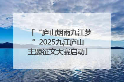 “庐山烟雨九江梦”2025九江庐山主题征文大赛启动