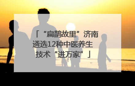 “扁鹊故里”济南遴选12种中医养生技术“进万家”