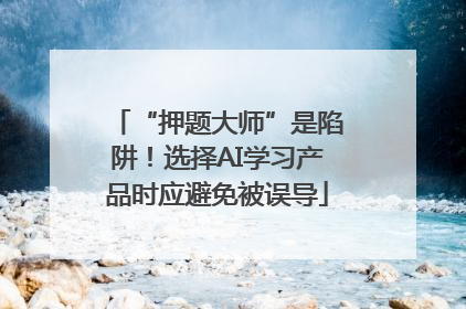 “押题大师”是陷阱！选择AI学习产品时应避免被误导