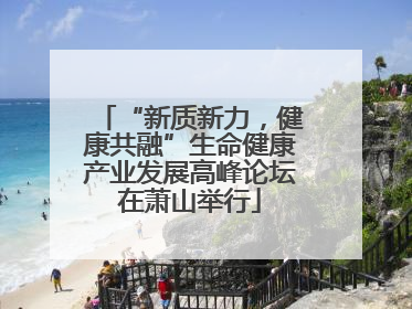 “新质新力，健康共融”生命健康产业发展高峰论坛在萧山举行