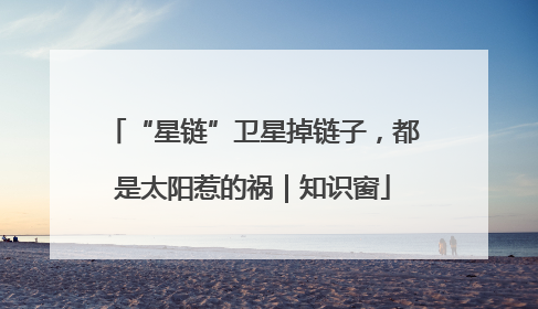 “星链”卫星掉链子，都是太阳惹的祸｜知识窗