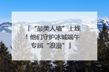 “最美人墙”上线！他们守护冰城端午专属“浪漫”