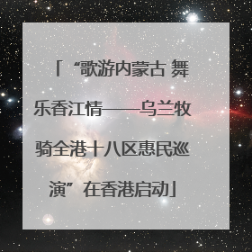 “歌游内蒙古 舞乐香江情——乌兰牧骑全港十八区惠民巡演”在香港启动