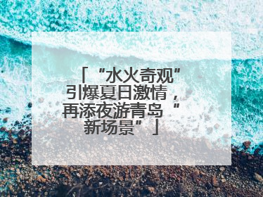 “水火奇观”引爆夏日激情，再添夜游青岛“新场景”