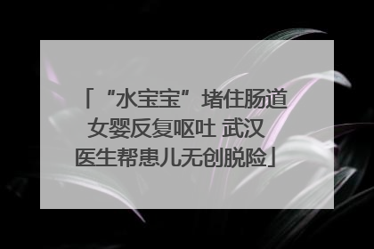 “水宝宝”堵住肠道 女婴反复呕吐 武汉医生帮患儿无创脱险