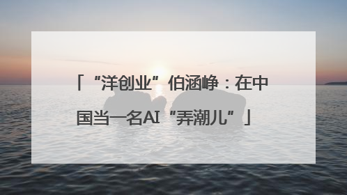 “洋创业”伯涵峥：在中国当一名AI“弄潮儿”