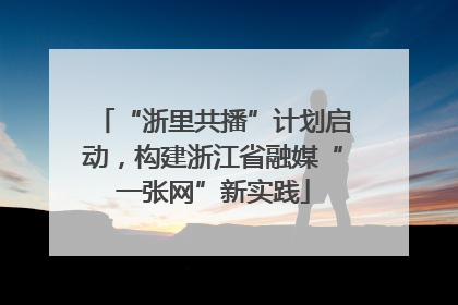 “浙里共播”计划启动，构建浙江省融媒“一张网”新实践