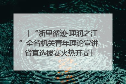 “浙里循迹·理润之江”全省机关青年理论宣讲省直选拔赛火热开赛