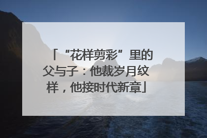 “花样剪彩”里的父与子：他裁岁月纹样，他接时代新章