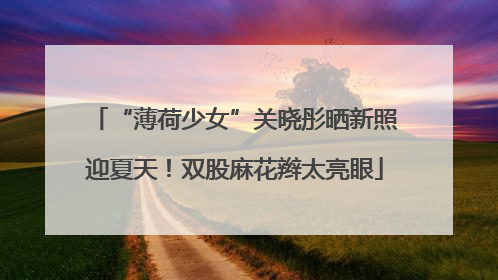 “薄荷少女”关晓彤晒新照迎夏天！双股麻花辫太亮眼