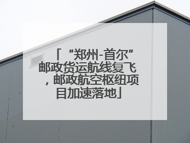 “郑州-首尔”邮政货运航线复飞，邮政航空枢纽项目加速落地