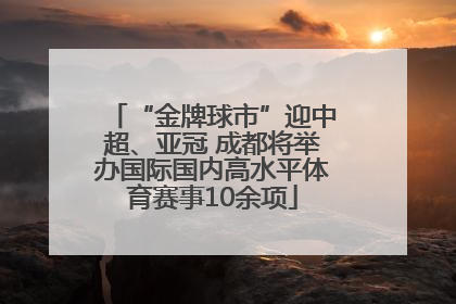 “金牌球市”迎中超、亚冠 成都将举办国际国内高水平体育赛事10余项